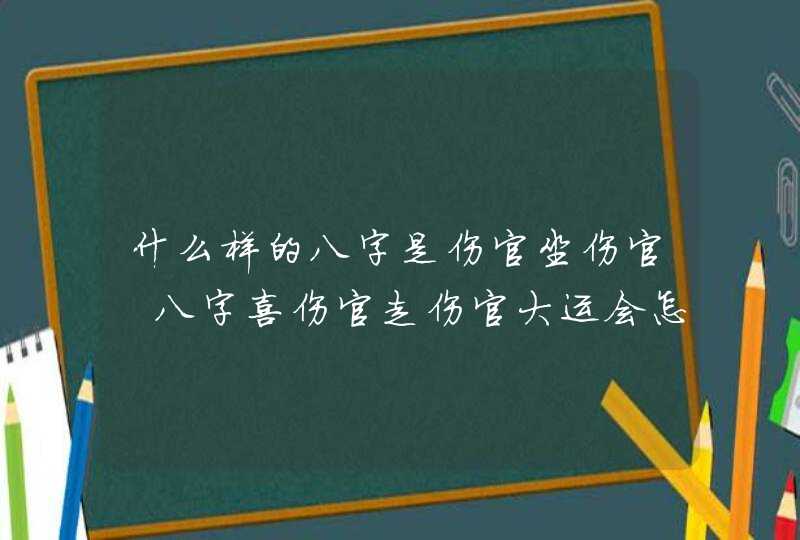 什么样的八字是伤官坐伤官 八字喜伤官走伤官大运会怎么样